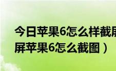 今日苹果6怎么样截屏（苹果iPone6如何截屏苹果6怎么截图）