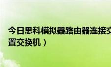 今日思科模拟器路由器连接交换机（思科模拟器利用终端配置交换机）