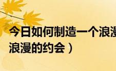 今日如何制造一个浪漫的生日（如何制造一个浪漫的约会）