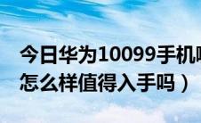 今日华为10099手机哪一款（华为A199手机怎么样值得入手吗）