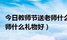 今日教师节送老师什么礼物好呢（教师节送老师什么礼物好）