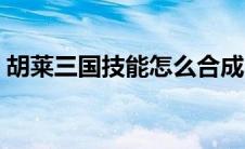 胡莱三国技能怎么合成（胡莱三国技能搭配）