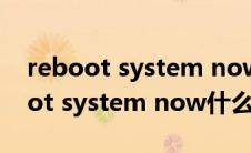 reboot system now是什么意思中文(reboot system now什么意思)