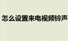 怎么设置来电视频铃声（怎么设置来电视频）