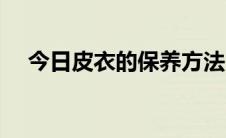 今日皮衣的保养方法（皮衣的保养方法）