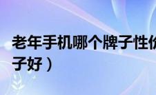 老年手机哪个牌子性价比高（老年手机哪个牌子好）