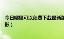 今日哪里可以免费下载最新版本（哪里可以免费下载最新电影）