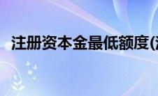 注册资本金最低额度(注册资本金最新规定)