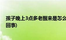 孩子晚上3点多老醒来是怎么回事(晚上3点多老醒来是怎么回事)