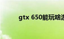 gtx 650能玩啥游戏（gtx 650）