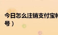 今日怎么注销支付宝帐号（怎么注销支付宝账号）