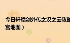 今日轩辕剑外传之汉之云攻略（《轩辕剑外传汉之云》全迷宫地图）