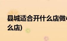 县城适合开什么店做小本生意(县城适合开什么店)