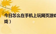 今日怎么在手机上玩网页游戏（教你如何在手机上玩网页游戏）