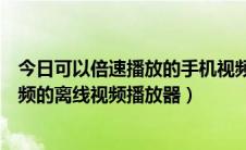 今日可以倍速播放的手机视频软件（手机上可以倍速播放视频的离线视频播放器）