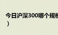 今日沪深300哪个规模大（沪深300哪些股票）