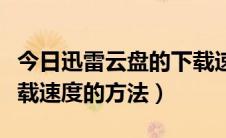 今日迅雷云盘的下载速度怎么样（提高迅雷下载速度的方法）
