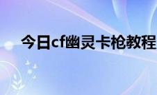 今日cf幽灵卡枪教程（cf幽灵卡枪教程）