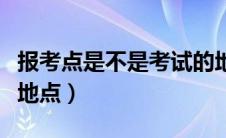 报考点是不是考试的地方（报考点是不是考试地点）