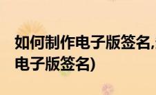 如何制作电子版签名,多年行业经验(如何制作电子版签名)