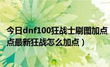 今日dnf100狂战士刷图加点（dnf90级版本红眼狂战刷图加点最新狂战怎么加点）
