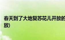春天到了大地复苏花儿开放的课文(春天到了大地复苏花儿开放)