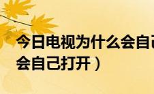 今日电视为什么会自己打开?（电视机为什么会自己打开）