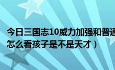 今日三国志10威力加强和普通版区别（三国志10威力加强版怎么看孩子是不是天才）