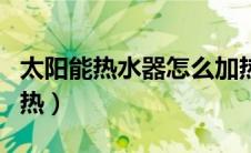 太阳能热水器怎么加热（太阳能热水器怎么加热）