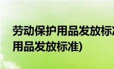 劳动保护用品发放标准及管理办法(劳动保护用品发放标准)