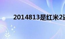 2014813是红米2还是2a(2014813)