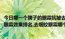 今日哪一个牌子的眼霜抗皱去细纹效果最好（2017年去眼纹眼霜效果排名,去细纹眼霜哪个牌子好）