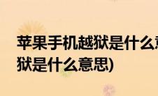 苹果手机越狱是什么意思好不好(苹果手机越狱是什么意思)