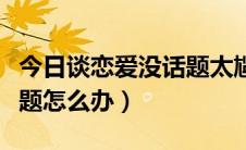 今日谈恋爱没话题太尴尬怎么办（谈恋爱没话题怎么办）