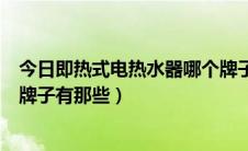 今日即热式电热水器哪个牌子的最好（即热式电热水器好的牌子有那些）