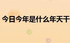 今日今年是什么年天干地支（今年是什么年）