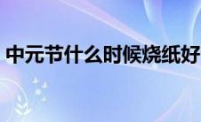 中元节什么时候烧纸好（中元节的烧纸时间）