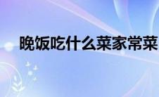 晚饭吃什么菜家常菜(晚饭吃什么比较好)
