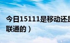 今日15111是移动还是联通（151是移动还是联通的）