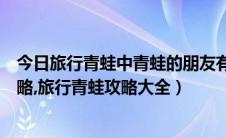 今日旅行青蛙中青蛙的朋友有哪些（旅行青蛙中文字幕全攻略,旅行青蛙攻略大全）