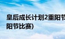 皇后成长计划2重阳节攻略(皇后成长计划2重阳节比赛)