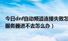 今日dnf自动频道连接失败怎么办（DNF正在自动连接频道服务器进不去怎么办）