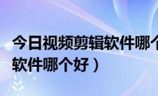 今日视频剪辑软件哪个好用还免费（视频剪辑软件哪个好）