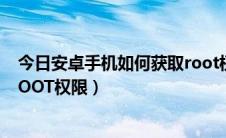 今日安卓手机如何获取root权限管理（安卓手机如何获取ROOT权限）