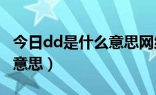 今日dd是什么意思网络用语女生（DD是什么意思）