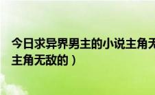 今日求异界男主的小说主角无敌的动漫（求异界男主的小说主角无敌的）