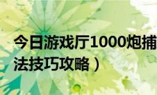 今日游戏厅1000炮捕鱼技巧（1000炮捕鱼打法技巧攻略）