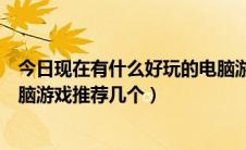 今日现在有什么好玩的电脑游戏推荐（现在有什么好玩的电脑游戏推荐几个）