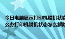 今日电脑显示打印机脱机状态怎么解除（打印机显示脱机怎么办打印机脱机状态怎么解除）