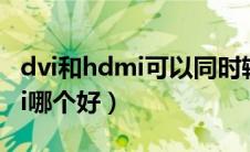dvi和hdmi可以同时输出信号吗（dvi和hdmi哪个好）